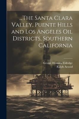 ...The Santa Clara Valley, Puente Hills and Los Angeles Oil Districts, Southern California - George Homans Eldridge,Ralph Arnold - cover