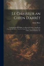 Le Chasseur an Chien D'arrêt: Contenant Les Habitudes, Les Ruses Du Gibier, L'art De Le Chercher Et De Le Tirer, Le Choix Des Armes, L'éducation Des Chiens, Leurs Maladies, Etc