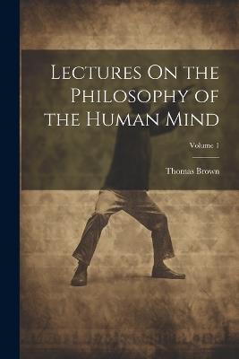 Lectures On the Philosophy of the Human Mind; Volume 1 - Thomas Brown - cover