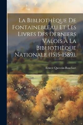 La Bibliothèque De Fontainebleau Et Les Livres Des Derniers Valois À La Bibliothèque Nationale (1515-1589). - Ernest Quentin-Bauchart - cover