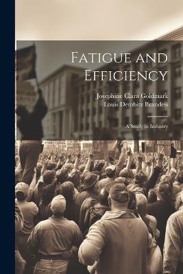 Fatigue and Efficiency: A Study in Industry - Louis Dembitz Brandeis,Josephine Clara Goldmark - cover
