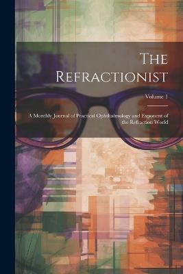The Refractionist: A Monthly Journal of Practical Ophthalmology and Exponent of the Refraction World; Volume 1 - Anonymous - cover
