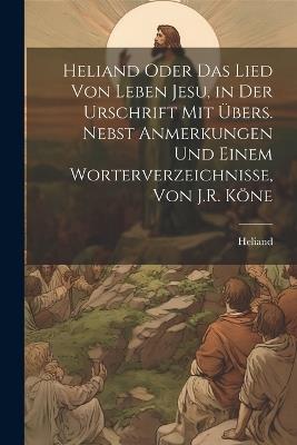 Heliand Oder Das Lied Von Leben Jesu, in Der Urschrift Mit Übers. Nebst Anmerkungen Und Einem Worterverzeichnisse, Von J.R. Köne - Heliand - cover