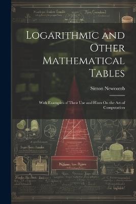 Logarithmic and Other Mathematical Tables: With Examples of Their Use and Hints On the Art of Computation - Simon Newcomb - cover