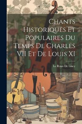 Chants Historiques Et Populaires Du Temps De Charles VII Et De Louis XI - Le Roux De Lincy - cover