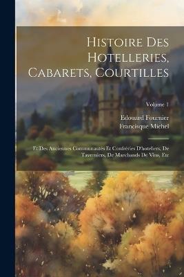 Histoire Des Hotelleries, Cabarets, Courtilles: Et Des Anciennes Communautés Et Confréries D'hoteliers, De Taverniers, De Marchands De Vins, Etc; Volume 1 - Edouard Fournier,Francisque Michel - cover