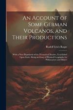 An Account of Some German Volcanos, and Their Productions: With a New Hypothesis of the Prismatical Basaltes, Established Upon Facts: Being an Essay of Physical Geography for Philosophers and Miners