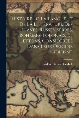Histoire De La Langue Et De La Littérature Des Slaves, Russes, Serbes, Bohèmes, Polonais, Et Lettons, Considerées Dans Leur Origine Indienne - Frédéric Gustave Eichhoff - cover