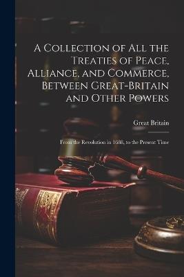 A Collection of All the Treaties of Peace, Alliance, and Commerce, Between Great-Britain and Other Powers: From the Revolution in 1688, to the Present Time - Great Britain - cover