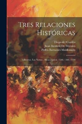 Tres Relaciones Históricas: Gibraltar, Los Xerves, Alcazarquivir. 1540, 1560, 1578 - Diego Del Castillo,Pedro Barrantes Maldonado,Juan Bautista De Morales - cover