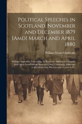 Political Speeches in Scotland, November and December 1879 [Amd] March and April 1880: With an Appendix, Containing the Rectorial Address in Glasgow, and Other Non-Political Speeches [And] Containing Addresses to the Midlothian Electors and a Letter to Co - William Ewart Gladstone - cover