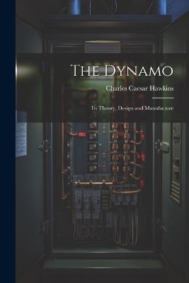 The Dynamo: Its Theory, Design and Manufacture - Charles Caesar Hawkins - cover