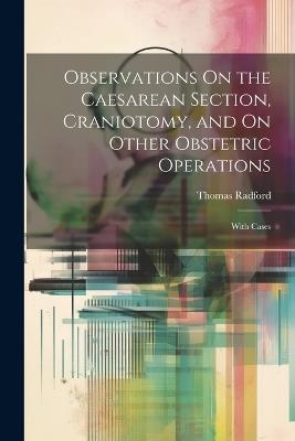 Observations On the Caesarean Section, Craniotomy, and On Other Obstetric Operations: With Cases - Thomas Radford - cover