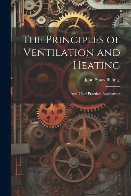 The Principles of Ventilation and Heating: And Their Practical Application - John Shaw Billings - cover
