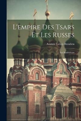 L'empire Des Tsars Et Les Russes: Les Institutions - Anatole Leroy-Beaulieu - cover