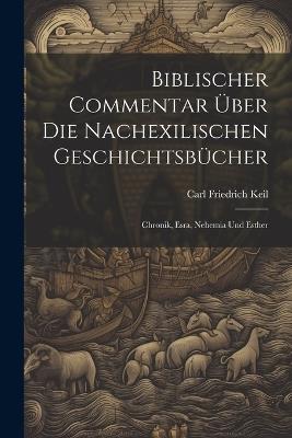 Biblischer Commentar Über Die Nachexilischen Geschichtsbücher: Chronik, Esra, Nehemia Und Esther - Carl Friedrich Keil - cover