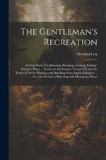 The Gentleman's Recreation: In Four Parts, Viz. Hunting, Hawking, Fowling, Fishing; Wherein Those ... Exercises Are Largely Treated Of, and the Terms of Art for Hunting and Hawking More Amply Enlarged ...: Also the Method of Breeding and Managing a Hunt