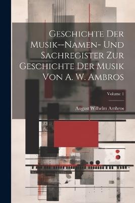 Geschichte Der Musik--Namen- Und Sachregister Zur Geschichte Der Musik Von A. W. Ambros; Volume 1 - August Wilhelm Ambros - cover
