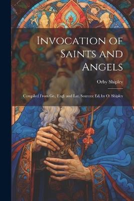 Invocation of Saints and Angels: Compiled From Gr., Engl. and Lat. Sources: Ed. by O. Shipley - Orby Shipley - cover