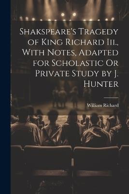 Shakspeare's Tragedy of King Richard Iii., With Notes, Adapted for Scholastic Or Private Study by J. Hunter - William Richard - cover