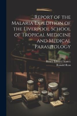...Report of the Malaria Expedition of the Liverpool School of Tropical Medicine and Medical Parasitology - Ronald Ross,Henry Eduard Annett - cover