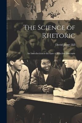 The Science of Rhetoric: An Introduction to the Law of Effective Discourse - David Jayne Hill - cover