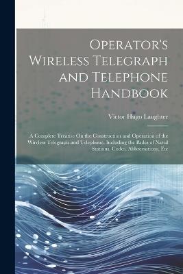 Operator's Wireless Telegraph and Telephone Handbook: A Complete Treatise On the Construction and Operation of the Wireless Telegraph and Telephone, Including the Rules of Naval Stations, Codes, Abbreviations, Etc - Victor Hugo Laughter - cover