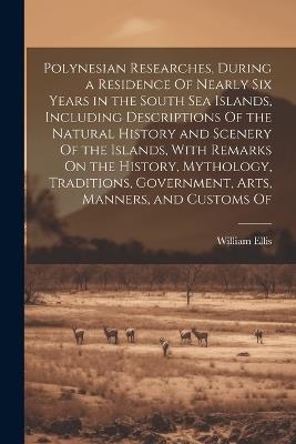 Polynesian Researches, During a Residence Of Nearly Six Years in the South Sea Islands, Including Descriptions Of the Natural History and Scenery Of the Islands, With Remarks On the History, Mythology, Traditions, Government, Arts, Manners, and Customs Of - William Ellis - cover
