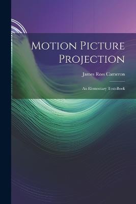 Motion Picture Projection: An Elementary Text-Book - James Ross Cameron - cover