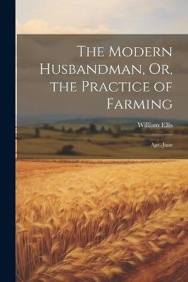 The Modern Husbandman, Or, the Practice of Farming: Apr.-June - William Ellis - cover