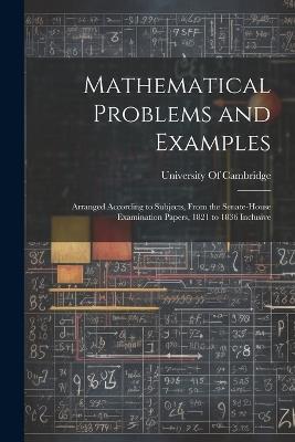 Mathematical Problems and Examples: Arranged According to Subjects, From the Senate-House Examination Papers, 1821 to 1836 Inclusive - cover