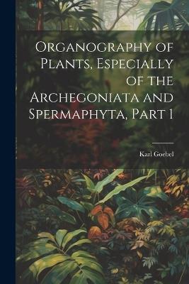 Organography of Plants, Especially of the Archegoniata and Spermaphyta, Part 1 - Karl Goebel - cover