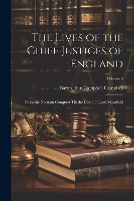 The Lives of the Chief Justices of England: From the Norman Conquest Till the Death of Lord Mansfield; Volume 3 - Baron John Campbell Campbell - cover