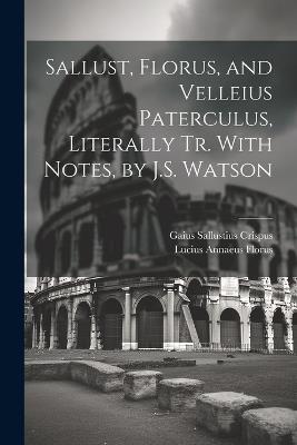 Sallust, Florus, and Velleius Paterculus, Literally Tr. With Notes, by J.S. Watson - Lucius Annaeus Florus,Gaius Sallustius Crispus - cover