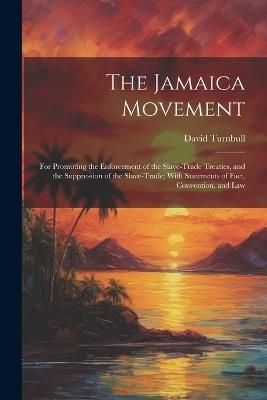 The Jamaica Movement: For Promoting the Enforcement of the Slave-Trade Treaties, and the Suppression of the Slave-Trade; With Statements of Fact, Convention, and Law - David Turnbull - cover