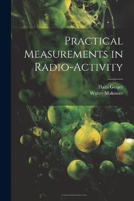 Practical Measurements in Radio-Activity - Walter Makower,Hans Geiger - cover