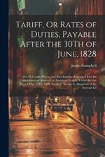 Tariff, Or Rates of Duties, Payable After the 30Th of June, 1828: On All Goods, Wares, and Merchandise, Imported Into the United States of America, in American Vessels, Under the Act Passed May 19Th, 1828, Entitled 