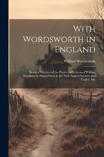 With Wordsworth in England: Being a Selection of the Poems and Letters of William Wordsworth Which Have to Do With English Scenery and English Life
