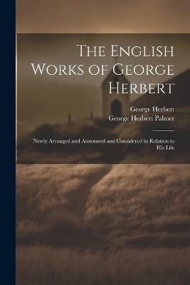 The English Works of George Herbert: Newly Arranged and Annotated and Considered in Relation to His Life - George Herbert Palmer,George Herbert - cover