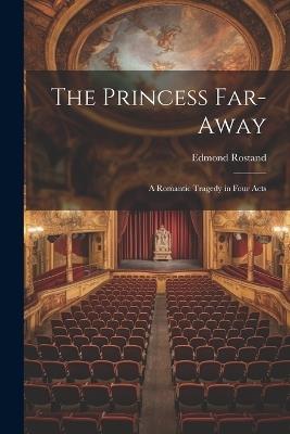 The Princess Far-Away: A Romantic Tragedy in Four Acts - Edmond Rostand - cover