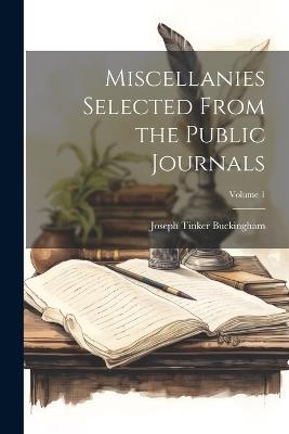 Miscellanies Selected From the Public Journals; Volume 1 - Joseph Tinker Buckingham - cover