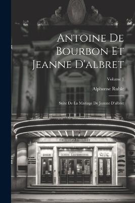 Antoine De Bourbon Et Jeanne D'albret: Suite De La Mariage De Jeanne D'albret; Volume 1 - Alphonse Ruble - cover