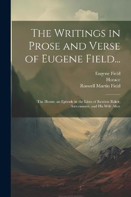 The Writings in Prose and Verse of Eugene Field...: The House; an Episode in the Lives of Reuben Baker, Astronomer, and His Wife Alice - Roswell Martin Field,Horace,Eugene Field - cover