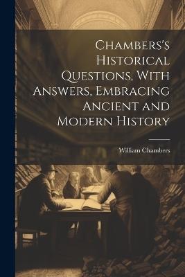 Chambers's Historical Questions, With Answers, Embracing Ancient and Modern History - William Chambers - cover