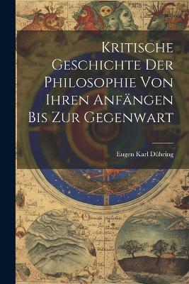 Kritische Geschichte Der Philosophie Von Ihren Anfängen Bis Zur Gegenwart - Eugen Karl Dühring - cover