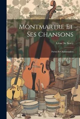 Montmartre Et Ses Chansons: Poètes Et Chansonniers - Léon de Bercy - cover