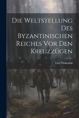 Die Weltstellung Des Byzantinischen Reiches Vor Den Kreuzzügen - Carl Neumann - cover