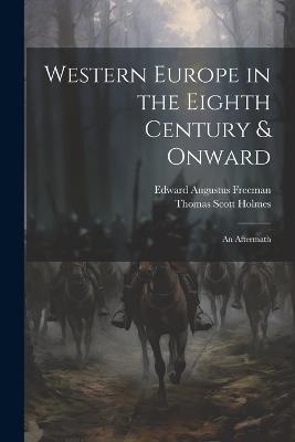 Western Europe in the Eighth Century & Onward: An Aftermath - Edward Augustus Freeman,Thomas Scott Holmes - cover