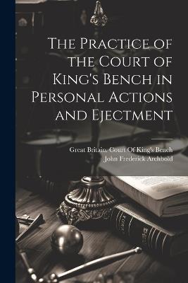 The Practice of the Court of King's Bench in Personal Actions and Ejectment - John Frederick Archbold - cover