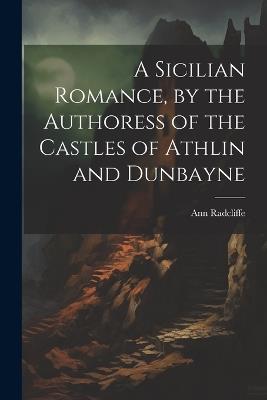 A Sicilian Romance, by the Authoress of the Castles of Athlin and Dunbayne - Ann Radcliffe - cover